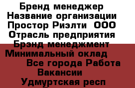 Бренд-менеджер › Название организации ­ Простор-Риэлти, ООО › Отрасль предприятия ­ Брэнд-менеджмент › Минимальный оклад ­ 70 000 - Все города Работа » Вакансии   . Удмуртская респ.,Глазов г.